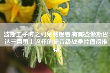 波斯王子时之刃免费观看,有哪些像斯巴达三百勇士这样的史诗级战争片值得推荐