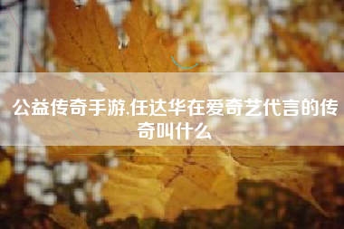 公益传奇手游,任达华在爱奇艺代言的传奇叫什么