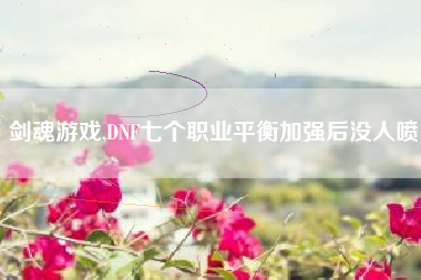 剑魂游戏,DNF七个职业平衡加强后没人喷