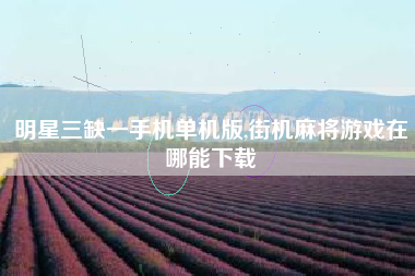 明星三缺一手机单机版,街机麻将游戏在哪能下载