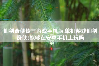 仙剑奇侠传三游戏手机版,单机游戏仙剑奇侠3能够在安卓手机上玩吗