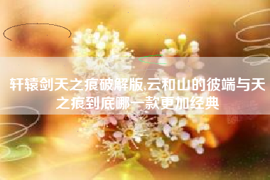 轩辕剑天之痕破解版,云和山的彼端与天之痕到底哪一款更加经典