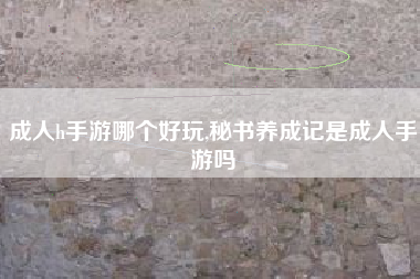 成人h手游哪个好玩,秘书养成记是成人手游吗
