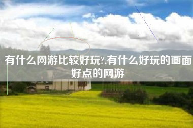 有什么网游比较好玩?,有什么好玩的画面好点的网游