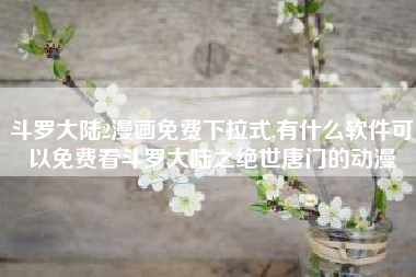 斗罗大陆2漫画免费下拉式,有什么软件可以免费看斗罗大陆之绝世唐门的动漫