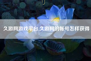 久游网游戏平台,久游网的帐号怎样获得
