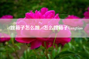 cf跳箱子怎么跳,cf怎么跳箱子liangtiao