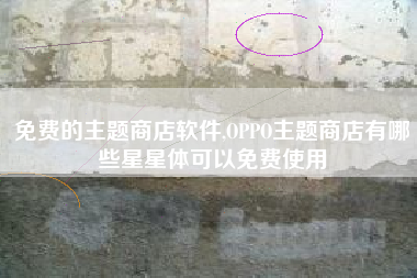 免费的主题商店软件,OPPO主题商店有哪些星星体可以免费使用