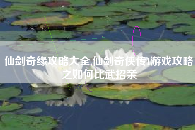 仙剑奇缘攻略大全,仙剑奇侠传1游戏攻略之如何比武招亲