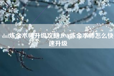 dnf炼金术师升级攻略,DNF炼金术师怎么快速升级