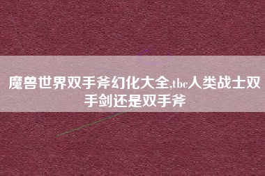 魔兽世界双手斧幻化大全,tbc人类战士双手剑还是双手斧