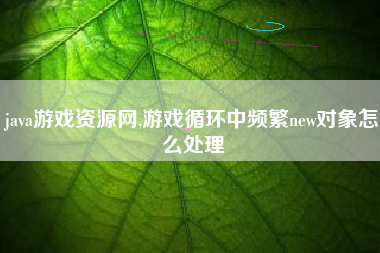 java游戏资源网,游戏循环中频繁new对象怎么处理