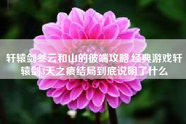 轩辕剑叁云和山的彼端攻略,经典游戏轩辕剑3天之痕结局到底说明了什么