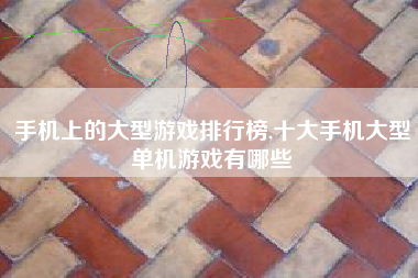 手机上的大型游戏排行榜,十大手机大型单机游戏有哪些