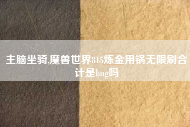 主脑坐骑,魔兽世界815炼金用锅无限刷合计是bug吗