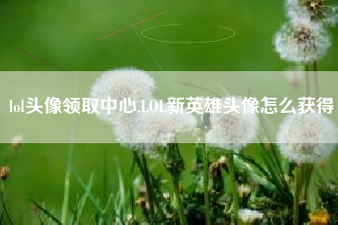 lol头像领取中心,LOL新英雄头像怎么获得