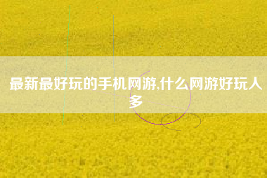 最新最好玩的手机网游,什么网游好玩人多