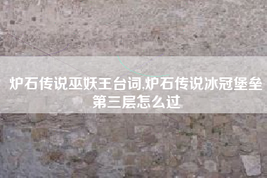 炉石传说巫妖王台词,炉石传说冰冠堡垒第三层怎么过