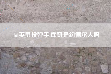 lol英勇投弹手,库奇是约德尔人吗