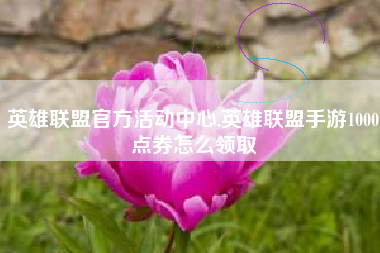 英雄联盟官方活动中心,英雄联盟手游1000点券怎么领取