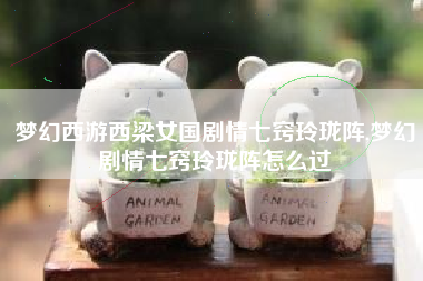 梦幻西游西梁女国剧情七窍玲珑阵,梦幻剧情七窍玲珑阵怎么过