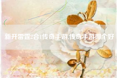 新开雷霆2合1传奇手游,传奇手游哪个好