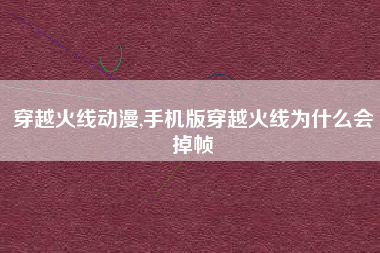 穿越火线动漫,手机版穿越火线为什么会掉帧