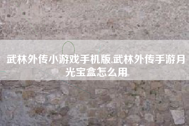 武林外传小游戏手机版,武林外传手游月光宝盒怎么用