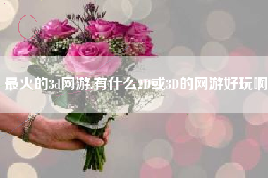 最火的3d网游,有什么2D或3D的网游好玩啊