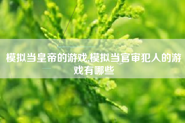 模拟当皇帝的游戏,模拟当官审犯人的游戏有哪些