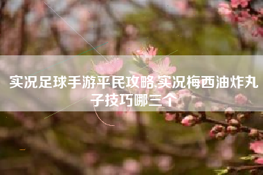 实况足球手游平民攻略,实况梅西油炸丸子技巧哪三个