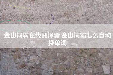 金山词霸在线翻译器,金山词霸怎么自动换单词