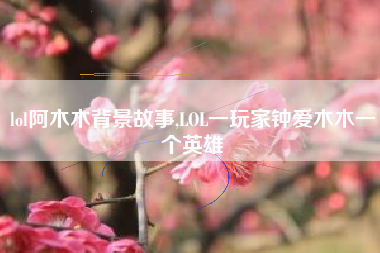 lol阿木木背景故事,LOL一玩家钟爱木木一个英雄