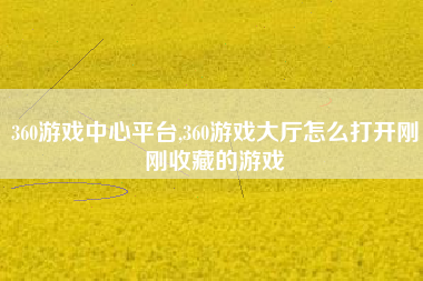 360游戏中心平台,360游戏大厅怎么打开刚刚收藏的游戏