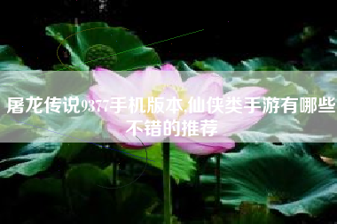 屠龙传说9377手机版本,仙侠类手游有哪些不错的推荐