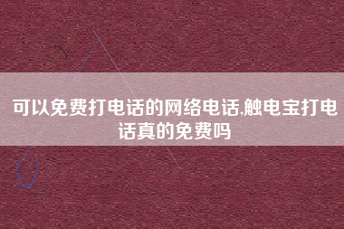 可以免费打电话的网络电话,触电宝打电话真的免费吗