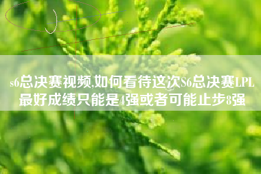 s6总决赛视频,如何看待这次S6总决赛LPL最好成绩只能是4强或者可能止步8强
