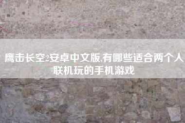 鹰击长空2安卓中文版,有哪些适合两个人联机玩的手机游戏