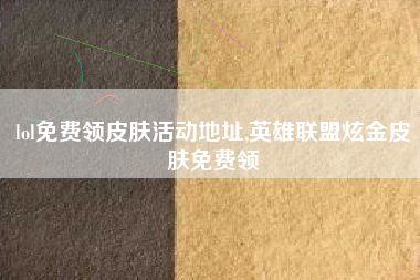 lol免费领皮肤活动地址,英雄联盟炫金皮肤免费领