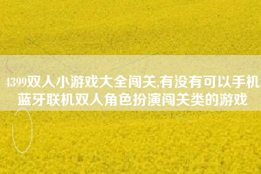 4399双人小游戏大全闯关,有没有可以手机蓝牙联机双人角色扮演闯关类的游戏