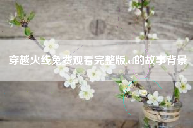 穿越火线免费观看完整版,cf的故事背景