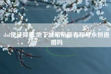 dnf使徒降临,地下城暗帝新春称号永恒追猎吗