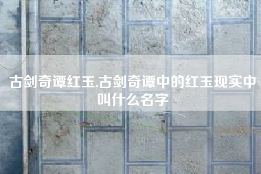 古剑奇谭红玉,古剑奇谭中的红玉现实中叫什么名字