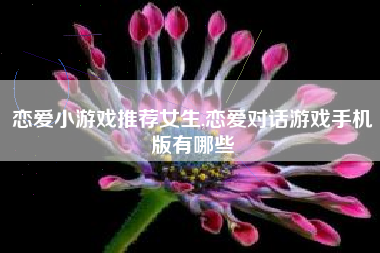 恋爱小游戏推荐女生,恋爱对话游戏手机版有哪些