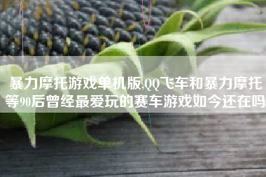 暴力摩托游戏单机版,QQ飞车和暴力摩托等90后曾经最爱玩的赛车游戏如今还在吗