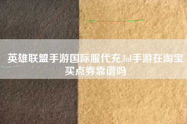 英雄联盟手游国际服代充,lol手游在淘宝买点券靠谱吗