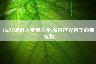 tbc外域猎人宝宝大全,魔兽世界兽王必抓宠物