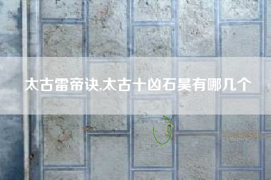 太古雷帝诀,太古十凶石昊有哪几个