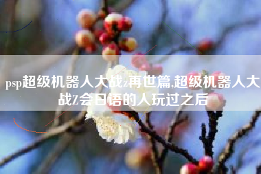 psp超级机器人大战z再世篇,超级机器人大战Z会日语的人玩过之后