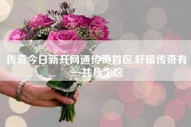 传奇今日新开网通传奇首区,轩辕传奇有一共几个区